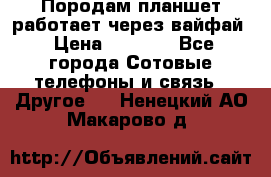 Породам планшет работает через вайфай › Цена ­ 5 000 - Все города Сотовые телефоны и связь » Другое   . Ненецкий АО,Макарово д.